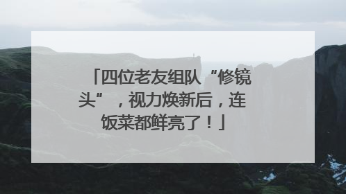 四位老友组队“修镜头”，视力焕新后，连饭菜都鲜亮了！