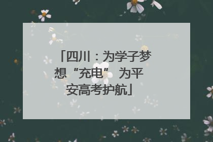 四川：为学子梦想“充电” 为平安高考护航