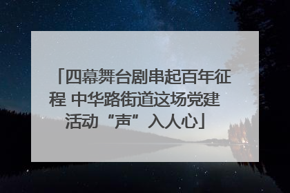 四幕舞台剧串起百年征程 中华路街道这场党建活动“声”入人心