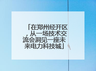 在郑州经开区，从一场技术交流会洞见一座未来电力科技城