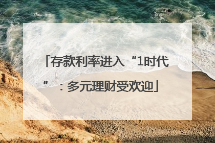 存款利率进入“1时代”：多元理财受欢迎