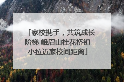 家校携手，共筑成长阶梯 峨眉山桂花桥镇小拉近家校间距离
