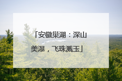 安徽巢湖：深山美瀑，飞珠溅玉