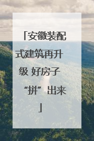 安徽装配式建筑再升级 好房子“拼”出来