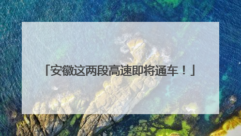 安徽这两段高速即将通车！