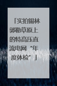 实拍锡林郭勒草原上的特高压直流电网“年度体检”