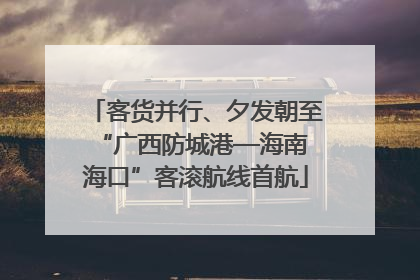 客货并行、夕发朝至 “广西防城港—海南海口”客滚航线首航