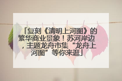 复刻《清明上河图》的繁华商业景象！苏河岸边，主题龙舟市集“龙舟上河图”等你来逛