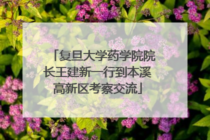 复旦大学药学院院长王建新一行到本溪高新区考察交流