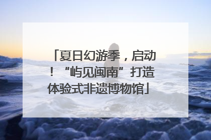 夏日幻游季，启动！“屿见闽南”打造体验式非遗博物馆