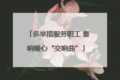 多举措服务职工 奏响暖心“交响曲”