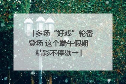 多场“好戏”轮番登场 这个端午假期精彩不停歇→