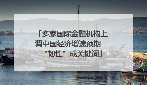 多家国际金融机构上调中国经济增速预期 “韧性”成关键词