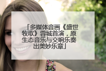 多媒体音画《盛世牧歌》蓉城首演，原生态音乐与交响乐奏出美妙乐章