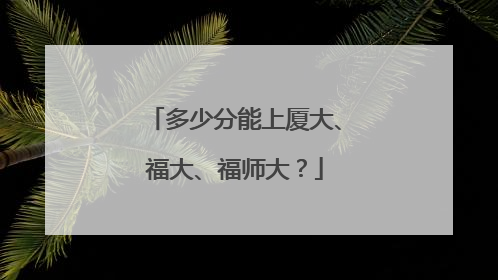 多少分能上厦大、福大、福师大？