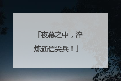 夜幕之中，淬炼通信尖兵！