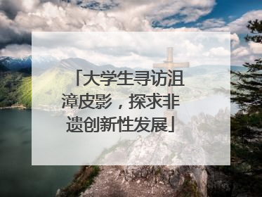 大学生寻访沮漳皮影，探求非遗创新性发展