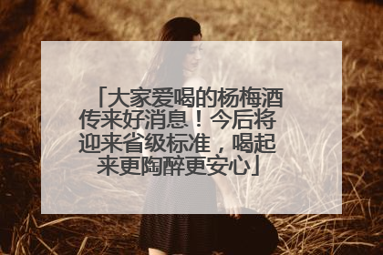 大家爱喝的杨梅酒传来好消息！今后将迎来省级标准，喝起来更陶醉更安心