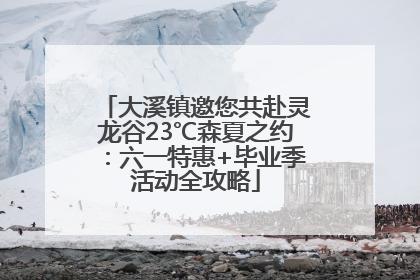 大溪镇邀您共赴灵龙谷23℃森夏之约：六一特惠+毕业季活动全攻略
