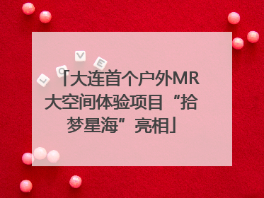 大连首个户外MR大空间体验项目“拾梦星海”亮相