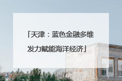 天津：蓝色金融多维发力赋能海洋经济