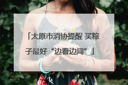 太原市消协提醒 买粽子最好“边看边闻”