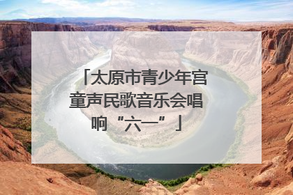 太原市青少年宫童声民歌音乐会唱响“六一”