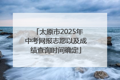 太原市2025年中考网报志愿以及成绩查询时间确定