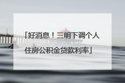好消息！三明下调个人住房公积金贷款利率