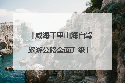 威海千里山海自驾旅游公路全面升级