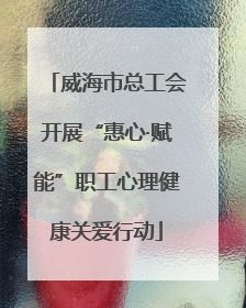 威海市总工会开展“惠心·赋能”职工心理健康关爱行动