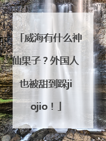 威海有什么神仙果子？外国人也被甜到跺jiojio！