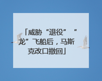 威胁“退役”“龙”飞船后，马斯克改口撤回
