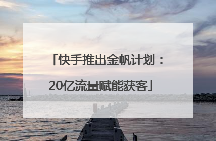 快手推出金帆计划：20亿流量赋能获客