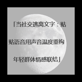 当社交逃离文字：贴贴语音用声音温度重构年轻群体情感联结