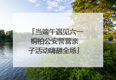 当端午遇见六一 桐柏公安警营亲子活动嗨翻全场