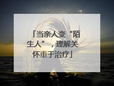 当亲人变“陌生人”，理解关怀重于治疗