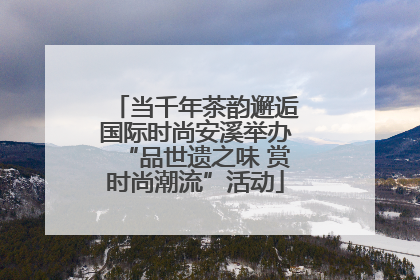 当千年茶韵邂逅国际时尚安溪举办“品世遗之味 赏时尚潮流”活动