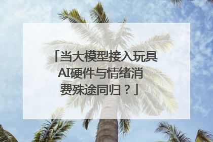 当大模型接入玩具 AI硬件与情绪消费殊途同归？