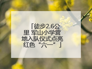 徒步2.6公里 军山小学营地入队仪式点亮红色“六一”