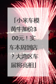小米车模黄牛加价300元！实车本周到店？大湾区车展将亮相