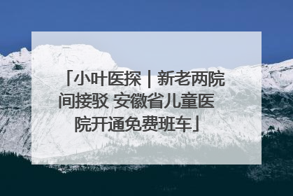 小叶医探｜新老两院间接驳 安徽省儿童医院开通免费班车