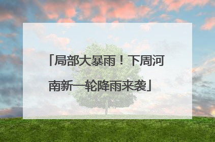 局部大暴雨！下周河南新一轮降雨来袭