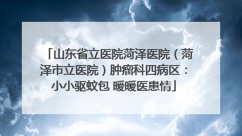 山东省立医院菏泽医院（菏泽市立医院）肿瘤科四病区：小小驱蚊包 暖暖医患情