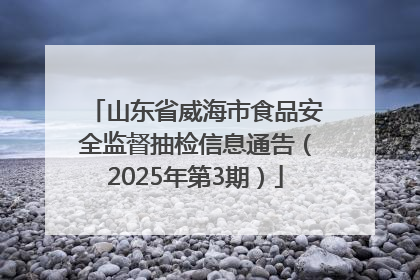 山东省威海市食品安全监督抽检信息通告（2025年第3期）