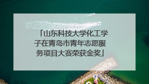 山东科技大学化工学子在青岛市青年志愿服务项目大赛荣获金奖