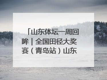 山东体坛一周回眸｜全国田径大奖赛（青岛站）山东队夺7金