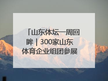 山东体坛一周回眸｜300家山东体育企业组团参展中国体博会