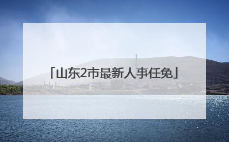 山东2市最新人事任免