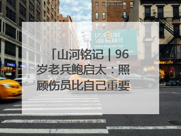 山河铭记｜96岁老兵鲍启太：照顾伤员比自己重要，炮弹来了要趴在他们身上